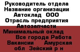 Руководитель отдела › Название организации ­ Автоклад, ООО › Отрасль предприятия ­ Автозапчасти › Минимальный оклад ­ 40 000 - Все города Работа » Вакансии   . Амурская обл.,Зейский р-н